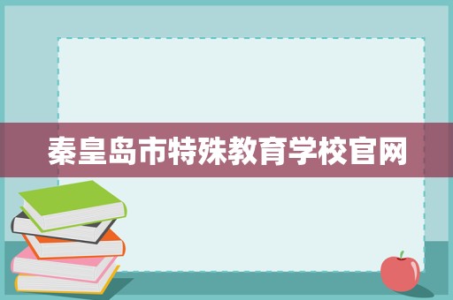 秦皇島市特殊教育學(xué)校官網(wǎng)招生輔助服務(wù) 關(guān)愛特殊學(xué)子，點(diǎn)亮夢想之光